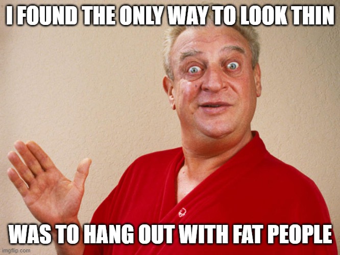 Rodney Dangerfield For Pres | I FOUND THE ONLY WAY TO LOOK THIN; WAS TO HANG OUT WITH FAT PEOPLE | image tagged in rodney dangerfield for pres | made w/ Imgflip meme maker