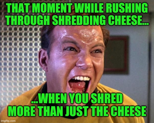 Watch your hand | THAT MOMENT WHILE RUSHING THROUGH SHREDDING CHEESE... ...WHEN YOU SHRED MORE THAN JUST THE CHEESE | image tagged in captain kirk screaming,fun,meme,silly | made w/ Imgflip meme maker