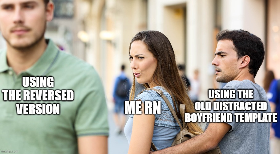 Its been reversed | USING THE REVERSED VERSION; ME RN; USING THE OLD DISTRACTED BOYFRIEND TEMPLATE | image tagged in distracted girfriend | made w/ Imgflip meme maker