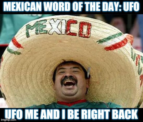 mexican word of the day | MEXICAN WORD OF THE DAY: UFO; UFO ME AND I BE RIGHT BACK | image tagged in mexican word of the day | made w/ Imgflip meme maker