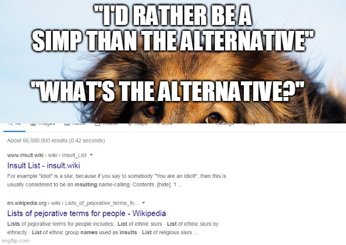 "I'D RATHER BE A SIMP THAN THE ALTERNATIVE"; "WHAT'S THE ALTERNATIVE?" | image tagged in simp | made w/ Imgflip meme maker