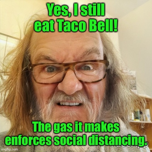 True Dat! | Yes, I still eat Taco Bell! The gas it makes enforces social distancing. | image tagged in dirty old man,taco bell,farts,gas,social distancing | made w/ Imgflip meme maker