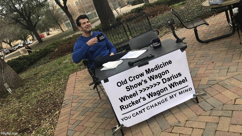 And that's on wagon wheel | Old Crow Medicine Show's Wagon Wheel >>>>>> Darius Rucker's Wagon Wheel | image tagged in you can't change my mind | made w/ Imgflip meme maker