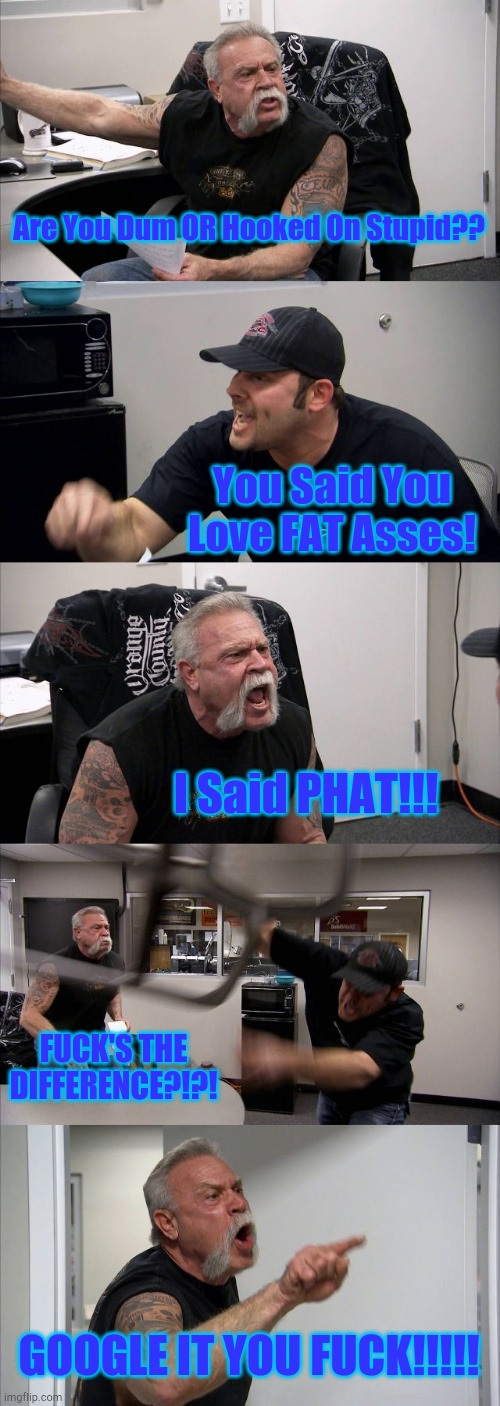 There's A Difference... | Are You Dum OR Hooked On Stupid?? You Said You Love FAT Asses! I Said PHAT!!! FUCK'S THE DIFFERENCE?!?! GOOGLE IT YOU FUCK!!!!! | image tagged in memes,american chopper argument | made w/ Imgflip meme maker
