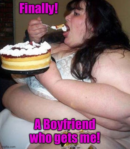 Fat woman with cake | Finally! A Boyfriend who gets me! | image tagged in fat woman with cake | made w/ Imgflip meme maker