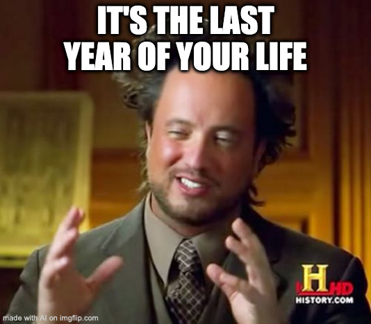 Ancient Aliens | IT'S THE LAST YEAR OF YOUR LIFE | image tagged in memes,ancient aliens | made w/ Imgflip meme maker