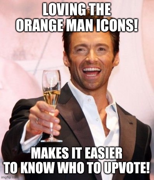 Hugh Jackman Cheers | LOVING THE ORANGE MAN ICONS! MAKES IT EASIER TO KNOW WHO TO UPVOTE! | image tagged in hugh jackman cheers | made w/ Imgflip meme maker