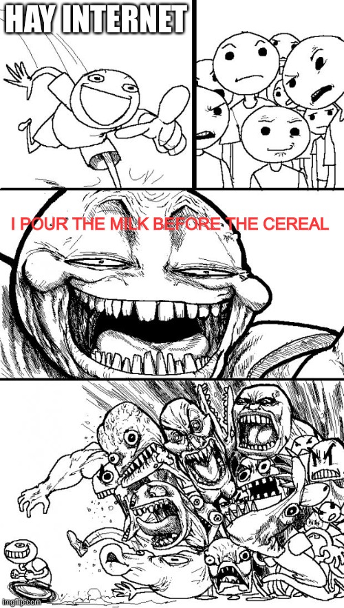 Hey Internet Meme | HAY INTERNET; I POUR THE MILK BEFORE THE CEREAL | image tagged in memes,hey internet | made w/ Imgflip meme maker