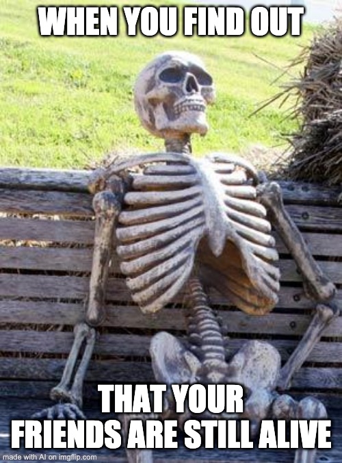 Waiting Skeleton | WHEN YOU FIND OUT; THAT YOUR FRIENDS ARE STILL ALIVE | image tagged in memes,waiting skeleton | made w/ Imgflip meme maker