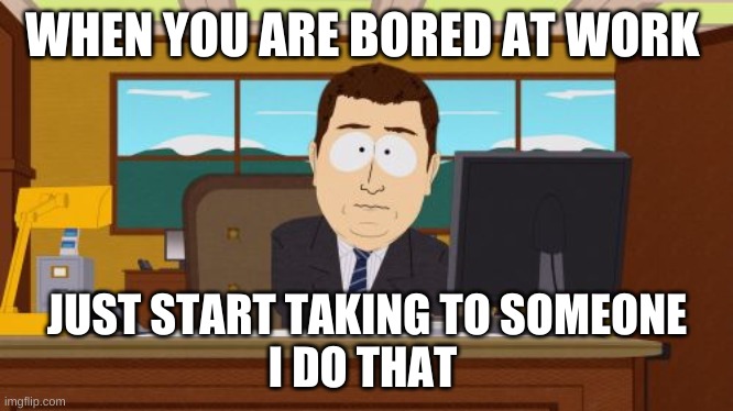 bored | WHEN YOU ARE BORED AT WORK; JUST START TAKING TO SOMEONE
I DO THAT | image tagged in memes,aaaaand its gone | made w/ Imgflip meme maker