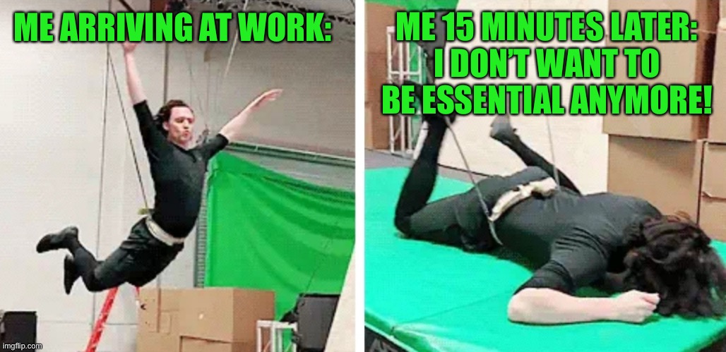 Tom Hiddleston flying and falling | ME 15 MINUTES LATER:
I DON’T WANT TO BE ESSENTIAL ANYMORE! ME ARRIVING AT WORK: | image tagged in tom hiddleston flying and falling | made w/ Imgflip meme maker