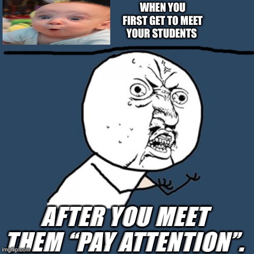 Y U No Meme |  WHEN YOU FIRST GET TO MEET YOUR STUDENTS; AFTER YOU MEET THEM “PAY ATTENTION”. | image tagged in memes,y u no | made w/ Imgflip meme maker