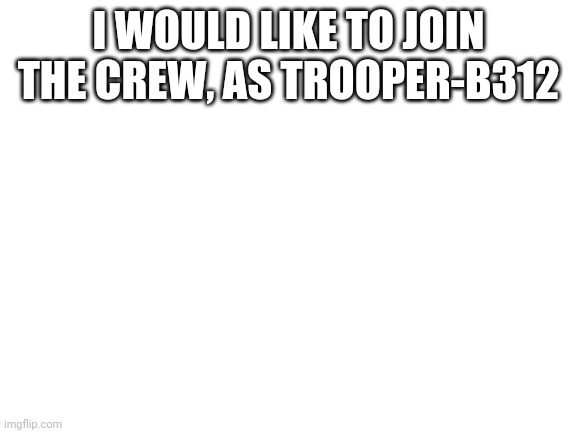 Resume | I WOULD LIKE TO JOIN THE CREW, AS TROOPER-B312 | image tagged in blank white template | made w/ Imgflip meme maker