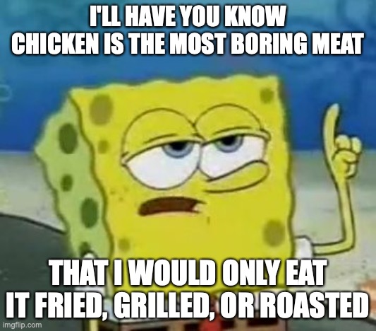 Eating Chicken | I'LL HAVE YOU KNOW CHICKEN IS THE MOST BORING MEAT; THAT I WOULD ONLY EAT IT FRIED, GRILLED, OR ROASTED | image tagged in memes,i'll have you know spongebob,meat,chicken | made w/ Imgflip meme maker