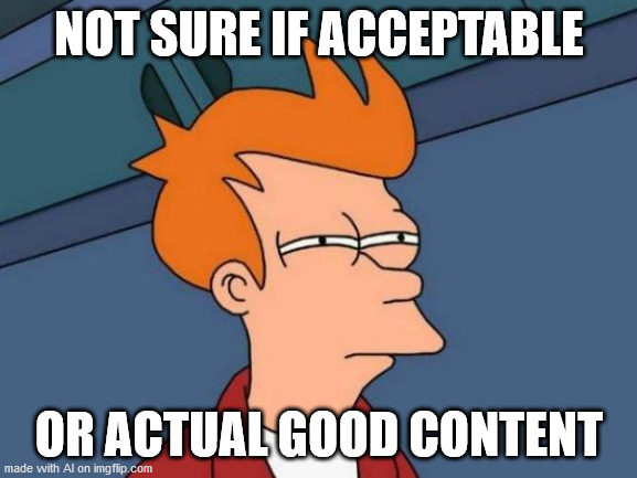 Futurama Fry | NOT SURE IF ACCEPTABLE; OR ACTUAL GOOD CONTENT | image tagged in memes,futurama fry | made w/ Imgflip meme maker
