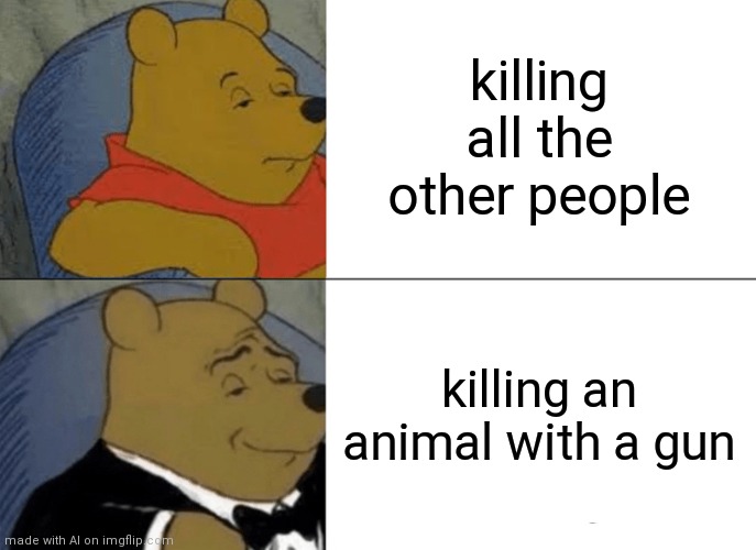 Tuxedo Winnie The Pooh Meme | killing all the other people; killing an animal with a gun | image tagged in memes,tuxedo winnie the pooh | made w/ Imgflip meme maker