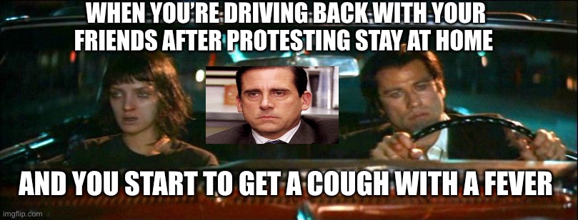 Whoops | WHEN YOU’RE DRIVING BACK WITH YOUR FRIENDS AFTER PROTESTING STAY AT HOME; AND YOU START TO GET A COUGH WITH A FEVER | image tagged in covid-19 | made w/ Imgflip meme maker