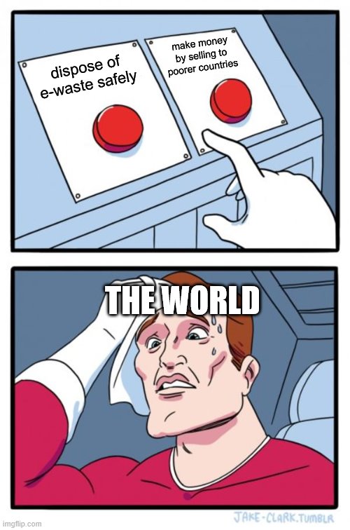 Two Buttons | make money by selling to poorer countries; dispose of e-waste safely; THE WORLD | image tagged in memes,two buttons | made w/ Imgflip meme maker