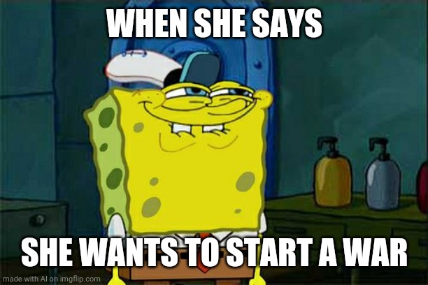 Don't You Squidward Meme | WHEN SHE SAYS; SHE WANTS TO START A WAR | image tagged in memes,don't you squidward | made w/ Imgflip meme maker