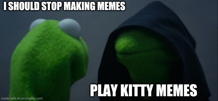 Play Kitty Memes | I SHOULD STOP MAKING MEMES; PLAY KITTY MEMES | image tagged in memes,evil kermit,cats | made w/ Imgflip meme maker