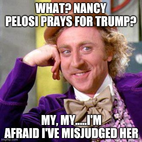 Wonka political meme | WHAT? NANCY PELOSI PRAYS FOR TRUMP? MY, MY.....I'M AFRAID I'VE MISJUDGED HER | image tagged in willy wonka blank,nancy pelosi,democrat,republican | made w/ Imgflip meme maker