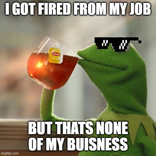 But That's None Of My Business | I GOT FIRED FROM MY JOB; BUT THATS NONE OF MY BUISNESS | image tagged in memes,but that's none of my business,kermit the frog | made w/ Imgflip meme maker