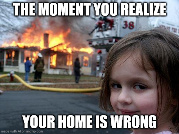 Home | THE MOMENT YOU REALIZE; YOUR HOME IS WRONG | image tagged in memes,disaster girl | made w/ Imgflip meme maker