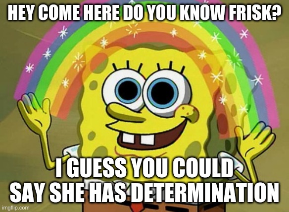 Imagination Spongebob | HEY COME HERE DO YOU KNOW FRISK? I GUESS YOU COULD SAY SHE HAS DETERMINATION | image tagged in memes,imagination spongebob | made w/ Imgflip meme maker