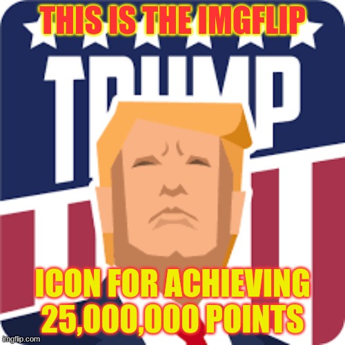 this would drive the Trump haters crazy |  THIS IS THE IMGFLIP; ICON FOR ACHIEVING 25,000,000 POINTS | image tagged in politics,trump,american politics,icon,why not | made w/ Imgflip meme maker