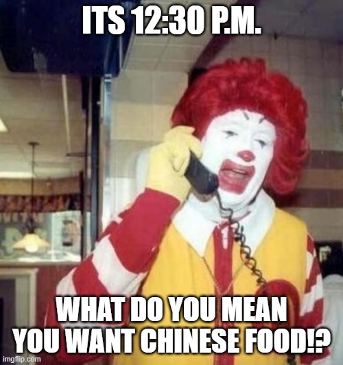 Ronald McDonald on the phone |  ITS 12:30 P.M. WHAT DO YOU MEAN YOU WANT CHINESE FOOD!? | image tagged in ronald mcdonald on the phone | made w/ Imgflip meme maker