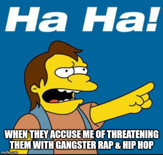 Nelson Laugh Old | WHEN THEY ACCUSE ME OF THREATENING THEM WITH GANGSTER RAP & HIP HOP | image tagged in nelson laugh old | made w/ Imgflip meme maker