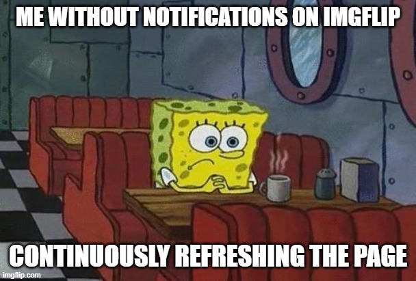 No notifications | ME WITHOUT NOTIFICATIONS ON IMGFLIP; CONTINUOUSLY REFRESHING THE PAGE | image tagged in spongebob coffee,memes,funny,spongebob | made w/ Imgflip meme maker