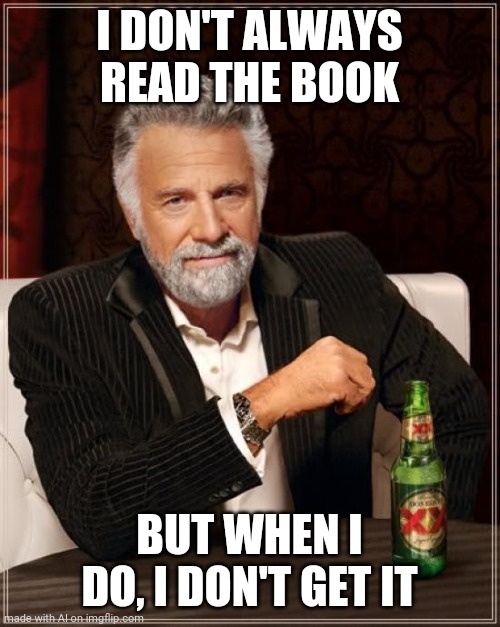The Most Interesting Man In The World Meme | I DON'T ALWAYS READ THE BOOK; BUT WHEN I DO, I DON'T GET IT | image tagged in memes,the most interesting man in the world | made w/ Imgflip meme maker