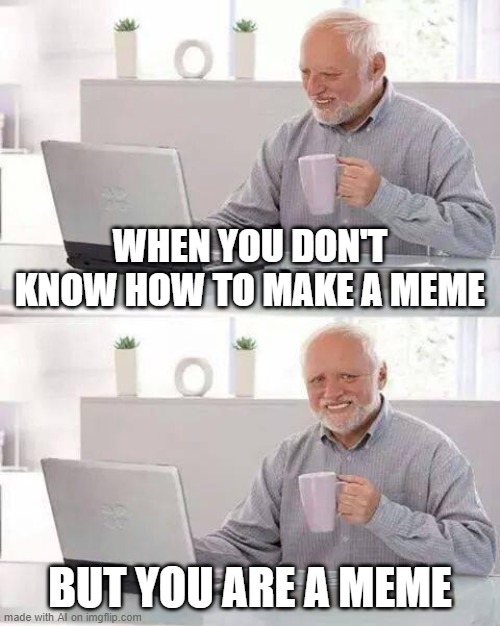 You are the meme | WHEN YOU DON'T KNOW HOW TO MAKE A MEME; BUT YOU ARE A MEME | image tagged in memes,hide the pain harold | made w/ Imgflip meme maker