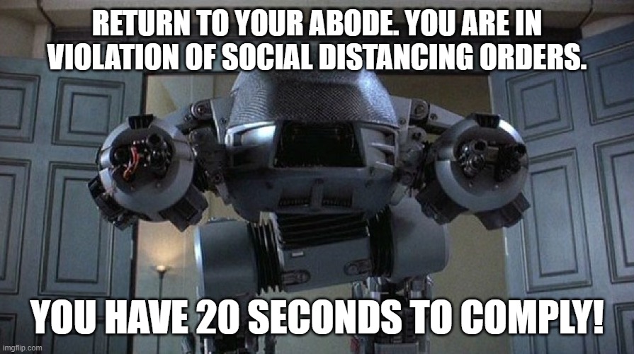 ED-209 Social Distancing | RETURN TO YOUR ABODE. YOU ARE IN VIOLATION OF SOCIAL DISTANCING ORDERS. YOU HAVE 20 SECONDS TO COMPLY! | image tagged in ed-209,covid-19,social distancing | made w/ Imgflip meme maker