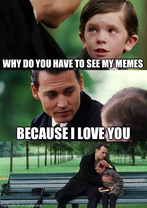 AI meme | WHY DO YOU HAVE TO SEE MY MEMES; BECAUSE I LOVE YOU | image tagged in memes,finding neverland | made w/ Imgflip meme maker