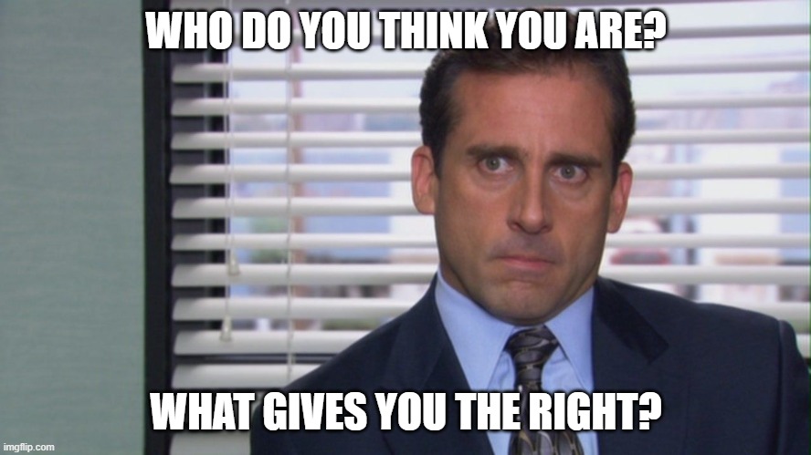 who do you think you are | WHO DO YOU THINK YOU ARE? WHAT GIVES YOU THE RIGHT? | image tagged in michael scott | made w/ Imgflip meme maker