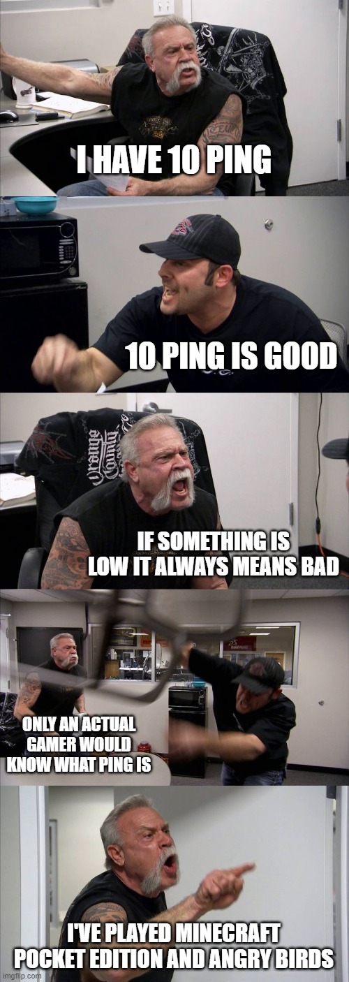 American Chopper Argument Meme | I HAVE 10 PING; 10 PING IS GOOD; IF SOMETHING IS LOW IT ALWAYS MEANS BAD; ONLY AN ACTUAL GAMER WOULD KNOW WHAT PING IS; I'VE PLAYED MINECRAFT POCKET EDITION AND ANGRY BIRDS | image tagged in memes,american chopper argument | made w/ Imgflip meme maker