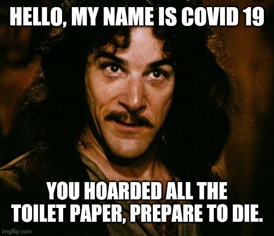 Inigo Montoya Meme | HELLO, MY NAME IS COVID 19; YOU HOARDED ALL THE TOILET PAPER, PREPARE TO DIE. | image tagged in memes,inigo montoya | made w/ Imgflip meme maker