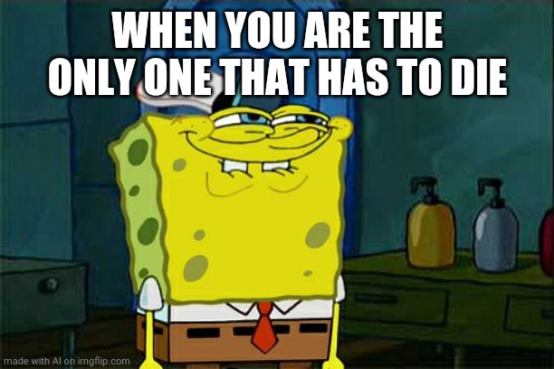 Don't You Squidward | WHEN YOU ARE THE ONLY ONE THAT HAS TO DIE | image tagged in memes,don't you squidward | made w/ Imgflip meme maker