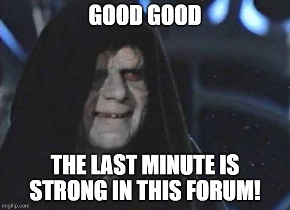 Emperor Palpatine  | GOOD GOOD; THE LAST MINUTE IS STRONG IN THIS FORUM! | image tagged in emperor palpatine | made w/ Imgflip meme maker