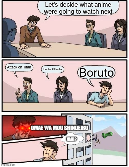 Boardroom Meeting Suggestion Meme | Let's decide what anime were going to watch next; Attack on Titan; Hunter X Hunter; Boruto; OMAE WA MOU SHINDEIRU; NANI? | image tagged in memes,boardroom meeting suggestion | made w/ Imgflip meme maker