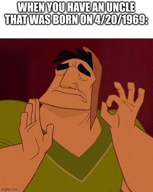Perfection | WHEN YOU HAVE AN UNCLE THAT WAS BORN ON 4/20/1969: | image tagged in when x just right,69 | made w/ Imgflip meme maker