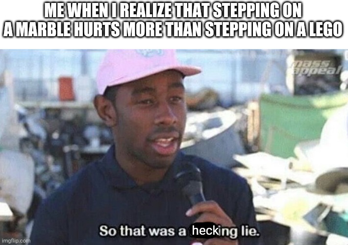 The truth is slippery | ME WHEN I REALIZE THAT STEPPING ON A MARBLE HURTS MORE THAN STEPPING ON A LEGO; heck | image tagged in so that was a lie | made w/ Imgflip meme maker