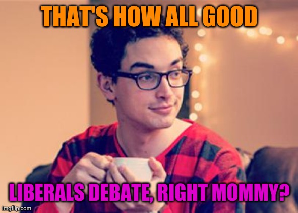 Millennial | THAT'S HOW ALL GOOD LIBERALS DEBATE, RIGHT MOMMY? | image tagged in millennial | made w/ Imgflip meme maker