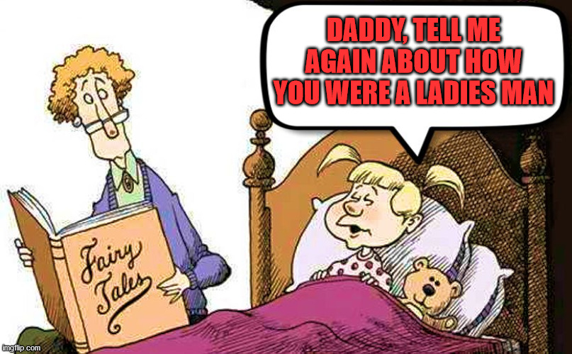 Fairy Tales | DADDY, TELL ME AGAIN ABOUT HOW YOU WERE A LADIES MAN | image tagged in fairy tales | made w/ Imgflip meme maker