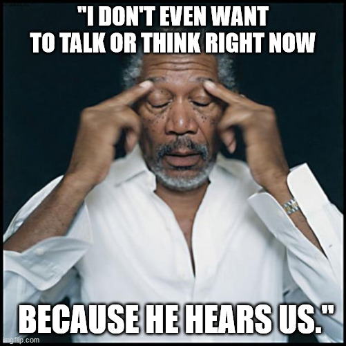 morgan freeman headache | "I DON'T EVEN WANT TO TALK OR THINK RIGHT NOW; BECAUSE HE HEARS US." | image tagged in morgan freeman headache | made w/ Imgflip meme maker