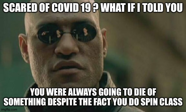 Matrix Morpheus Meme | SCARED OF COVID 19 ? WHAT IF I TOLD YOU; YOU WERE ALWAYS GOING TO DIE OF SOMETHING DESPITE THE FACT YOU DO SPIN CLASS | image tagged in memes,matrix morpheus | made w/ Imgflip meme maker