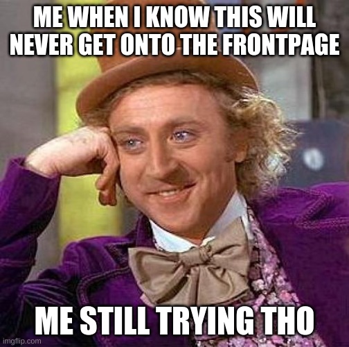 hehe | ME WHEN I KNOW THIS WILL NEVER GET ONTO THE FRONTPAGE; ME STILL TRYING THO | image tagged in memes,creepy condescending wonka | made w/ Imgflip meme maker