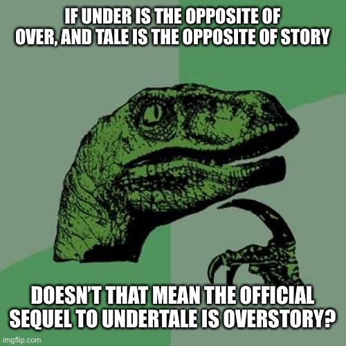 Undertale2 | IF UNDER IS THE OPPOSITE OF OVER, AND TALE IS THE OPPOSITE OF STORY; DOESN’T THAT MEAN THE OFFICIAL SEQUEL TO UNDERTALE IS OVERSTORY? | image tagged in memes,philosoraptor | made w/ Imgflip meme maker